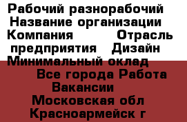 Рабочий-разнорабочий › Название организации ­ Компания BRAVO › Отрасль предприятия ­ Дизайн › Минимальный оклад ­ 27 000 - Все города Работа » Вакансии   . Московская обл.,Красноармейск г.